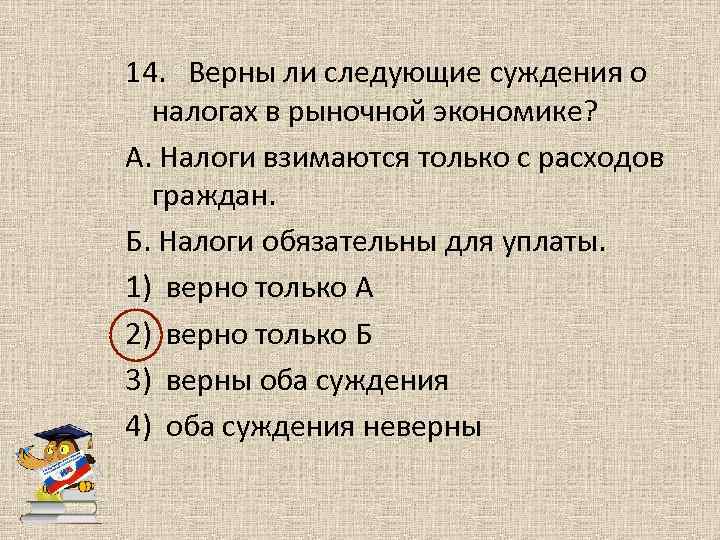 14. Верны ли следующие суждения о налогах в рыночной экономике? А. Налоги взимаются только