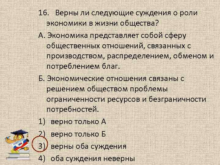 16. Верны ли следующие суждения о роли экономики в жизни общества? А. Экономика представляет