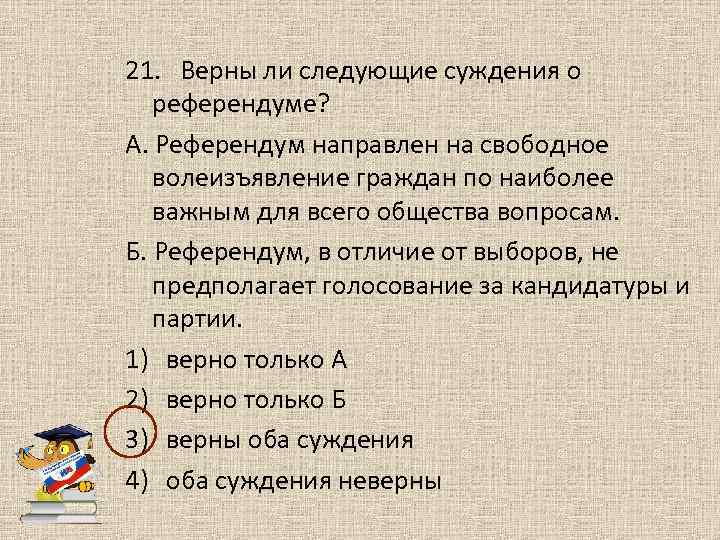 21. Верны ли следующие суждения о референдуме? А. Референдум направлен на свободное волеизъявление граждан