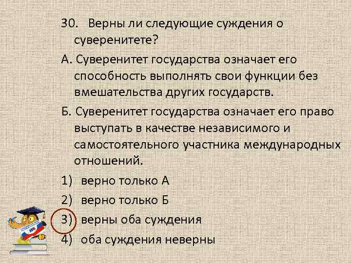 30. Верны ли следующие суждения о суверенитете? А. Суверенитет государства означает его способность выполнять