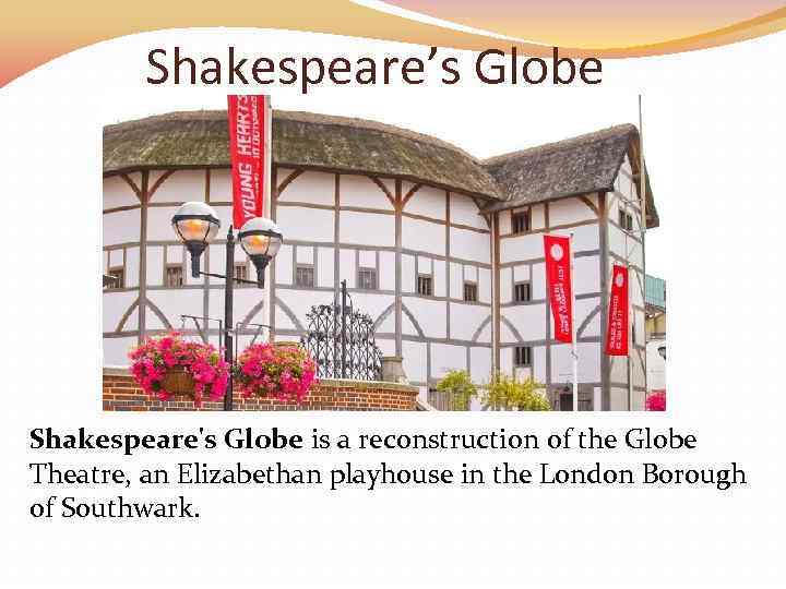 Shakespeare’s Globe Shakespeare's Globe is a reconstruction of the Globe Theatre, an Elizabethan playhouse