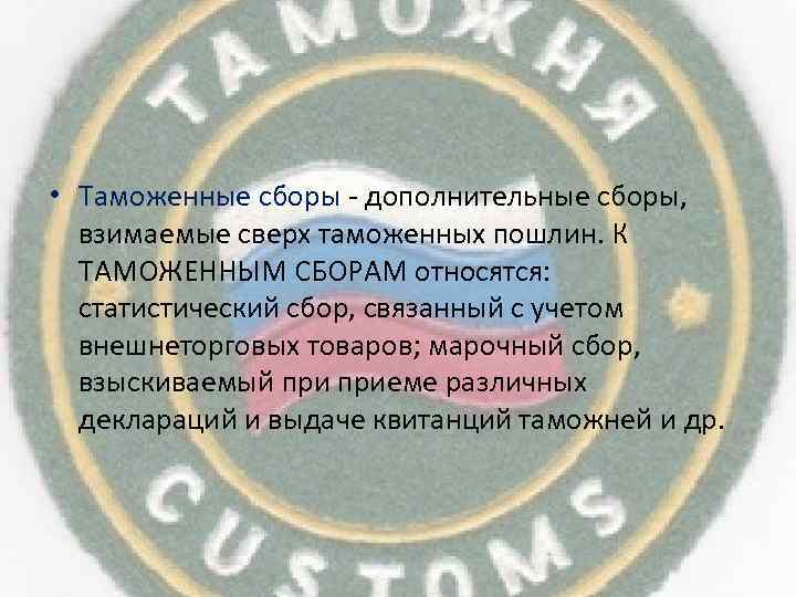  • Таможенные сборы - дополнительные сборы, взимаемые сверх таможенных пошлин. К ТАМОЖЕННЫМ СБОРАМ