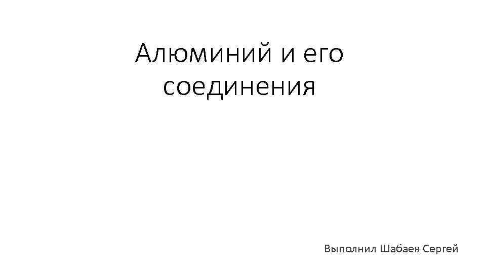 Алюминий и его соединения Выполнил Шабаев Сергей 