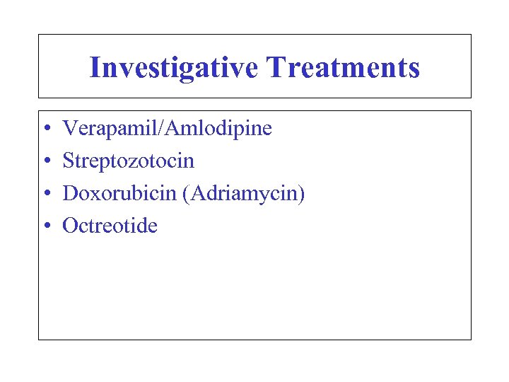 Investigative Treatments • • Verapamil/Amlodipine Streptozotocin Doxorubicin (Adriamycin) Octreotide 