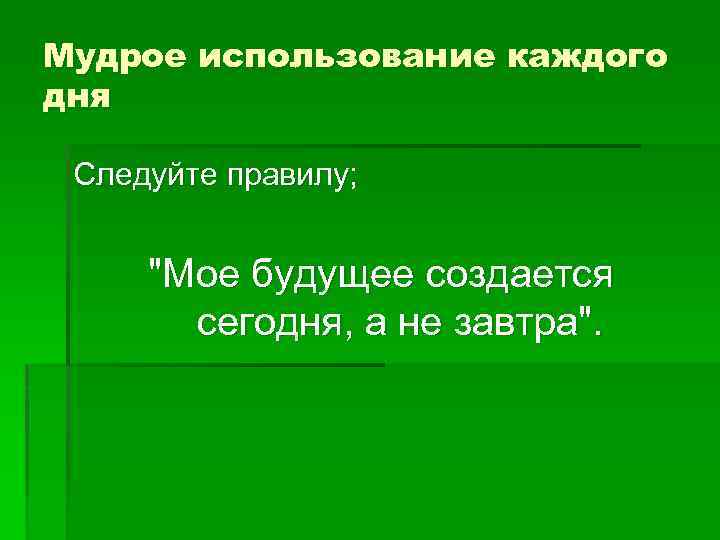 Мудрое использование каждого дня Следуйте правилу; "Мое будущее создается сегодня, а не завтра". 