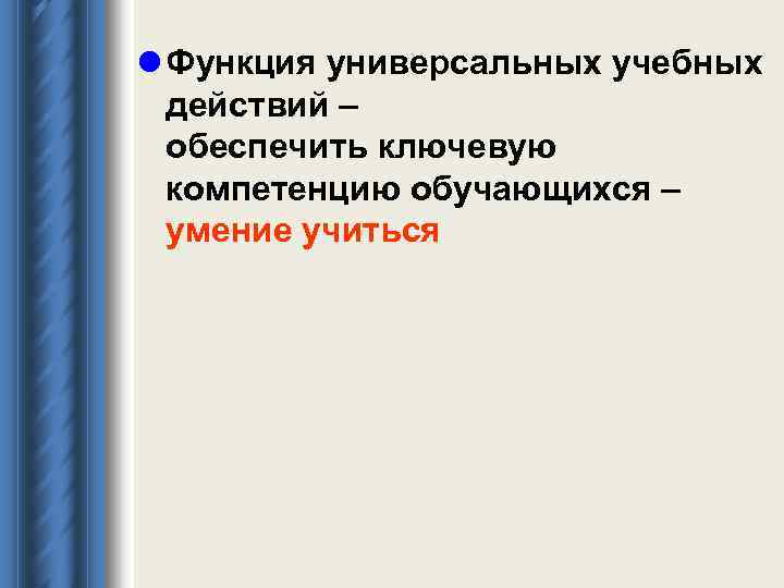 l Функция универсальных учебных действий – обеспечить ключевую компетенцию обучающихся – умение учиться 