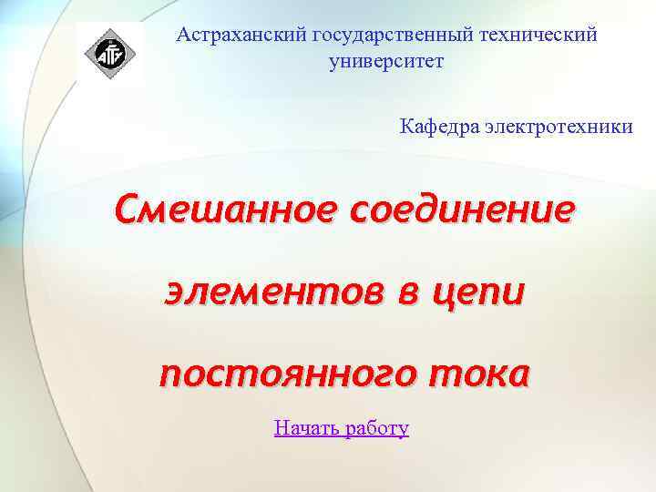 Астраханский государственный технический университет Кафедра электротехники Смешанное соединение элементов в цепи постоянного тока Начать