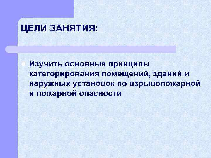ЦЕЛИ ЗАНЯТИЯ: l Изучить основные принципы категорирования помещений, зданий и наружных установок по взрывопожарной
