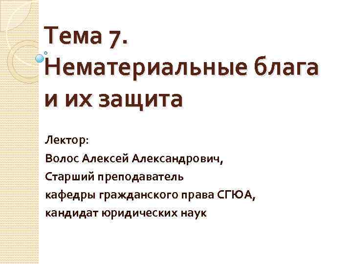 Тема 7. Нематериальные блага и их защита Лектор: Волос Алексей Александрович, Старший преподаватель кафедры