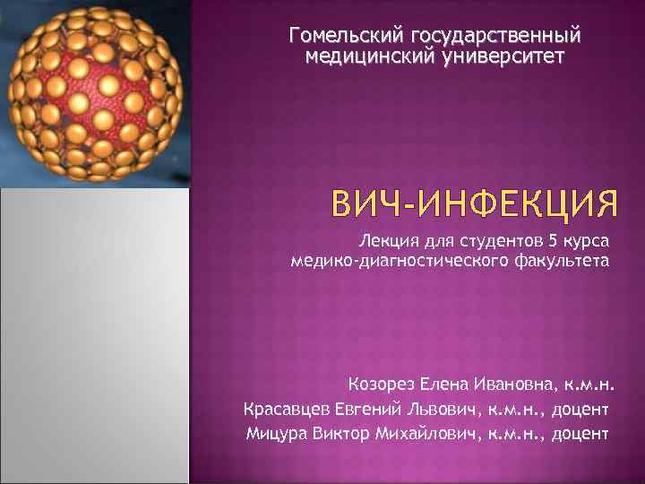 Гомельский государственный медицинский университет ВИЧ-ИНФЕКЦИЯ Лекция для студентов 5 курса медико-диагностического факультета Козорез Елена