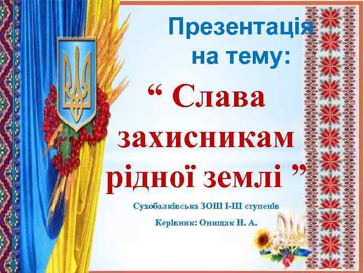 Презентація на тему: “ Слава захисникам рідної землі ” Сухобалківська ЗОШ І-ІІІ ступенів Керівник: