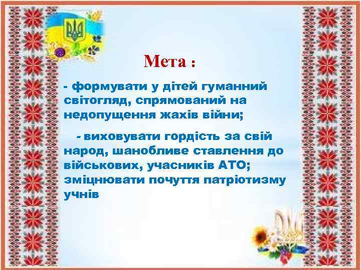 Мета : - формувати у дітей гуманний світогляд, спрямований на недопущення жахів війни; -