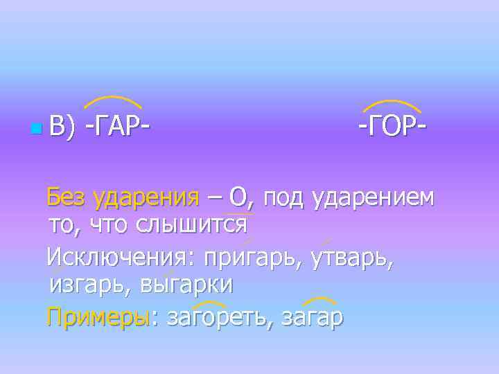 n В) -ГАР- -ГОР- Без ударения – О, под ударением то, что слышится Исключения:
