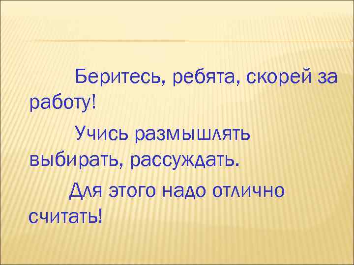 Беритесь, ребята, скорей за работу! Учись размышлять выбирать, рассуждать. Для этого надо отлично считать!