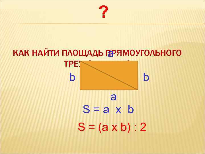 ? КАК НАЙТИ ПЛОЩАДЬ ПРЯМОУГОЛЬНОГО a ТРЕУГОЛЬНИКА? b b a S=a х b S