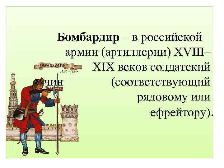  Бомбардир – в российской армии (артиллерии) XVIII– XIX веков солдатский чин (соответствующий рядовому