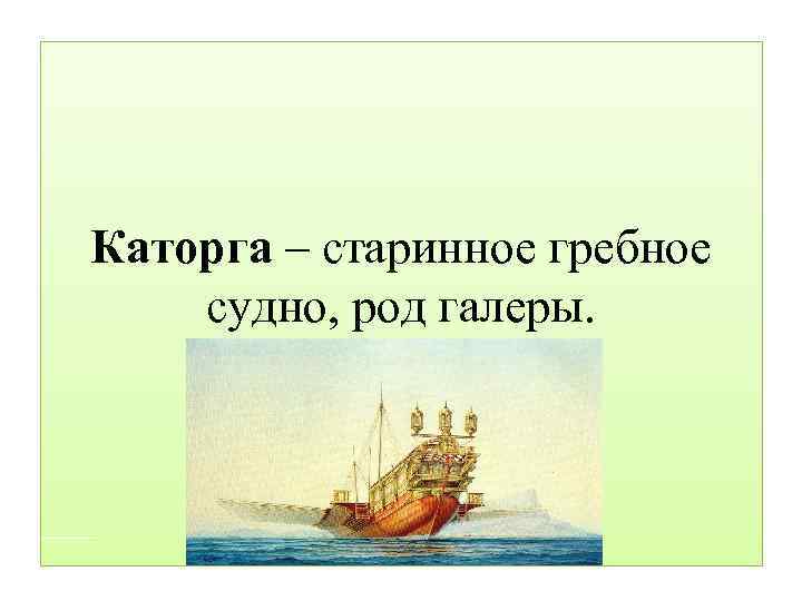 Каторга – старинное гребное судно, род галеры. 