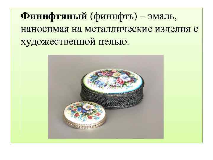 Финифтяный (финифть) – эмаль, наносимая на металлические изделия с художественной целью. 