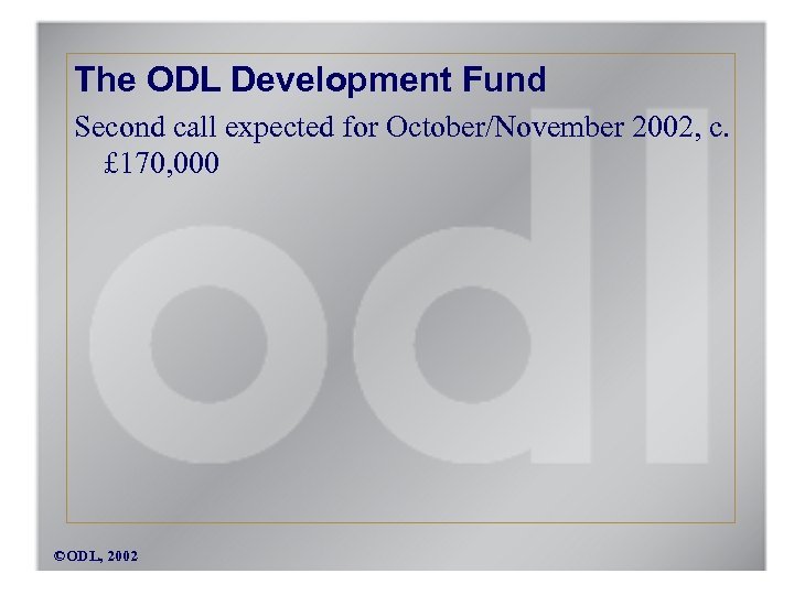 The ODL Development Fund Second call expected for October/November 2002, c. £ 170, 000