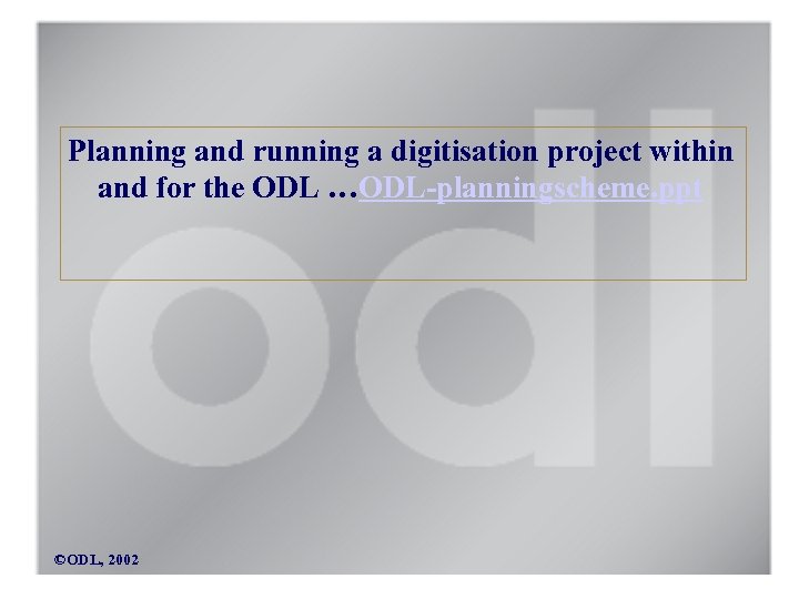 Planning and running a digitisation project within and for the ODL …ODL-planningscheme. ppt ©ODL,