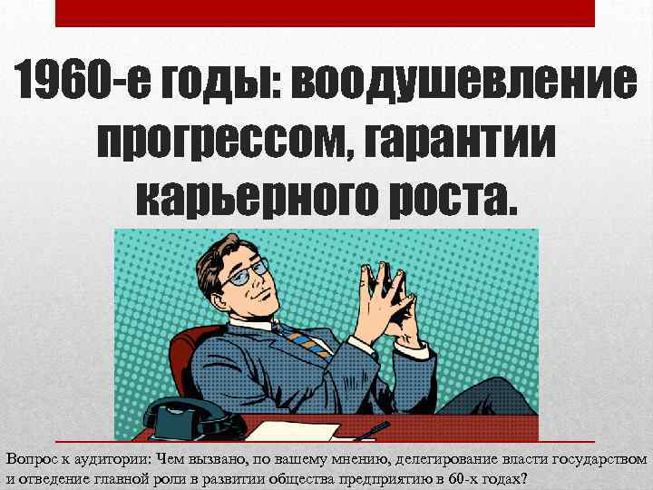 1960 -е годы: воодушевление прогрессом, гарантии карьерного роста. Вопрос к аудитории: Чем вызвано, по