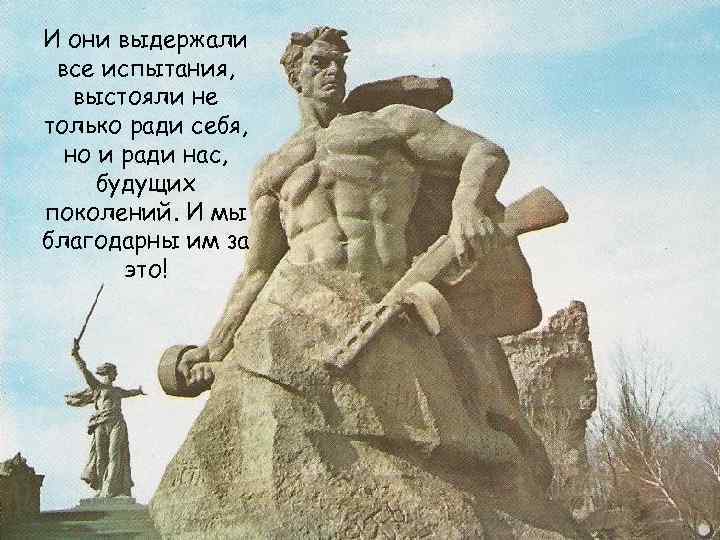 И они выдержали все испытания, выстояли не только ради себя, но и ради нас,