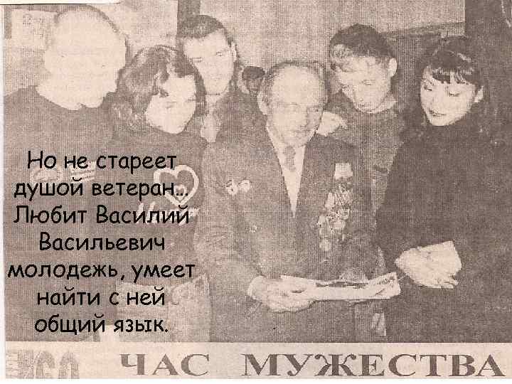 Но не стареет душой ветеран… Любит Василий Васильевич молодежь, умеет найти с ней общий