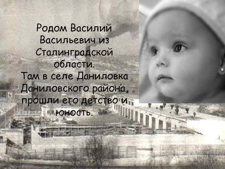 Родом Василий Васильевич из Сталинградской области. Там в селе Даниловка Даниловского района, прошли его