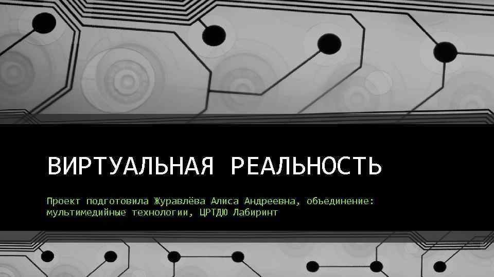 ВИРТУАЛЬНАЯ РЕАЛЬНОСТЬ Проект подготовила Журавлёва Алиса Андреевна, объединение: мультимедийные технологии, ЦРТДЮ Лабиринт 