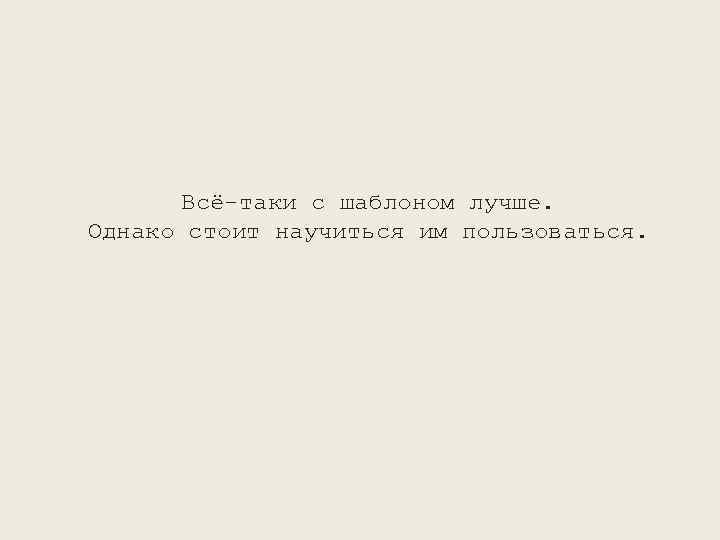 Всё-таки с шаблоном лучше. Однако стоит научиться им пользоваться. 