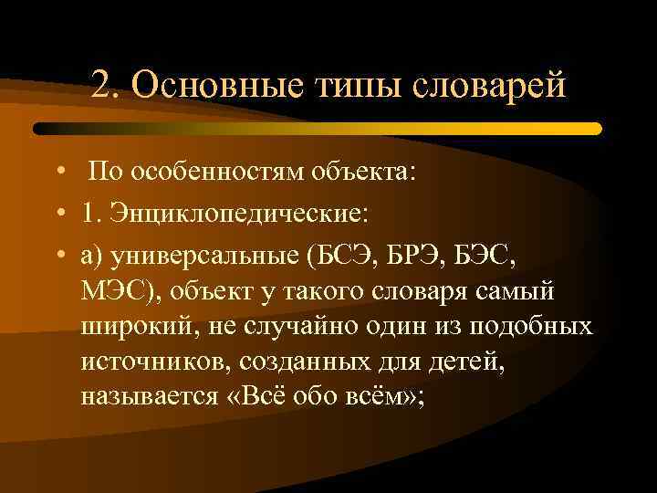 2. Основные типы словарей • По особенностям объекта: • 1. Энциклопедические: • а) универсальные