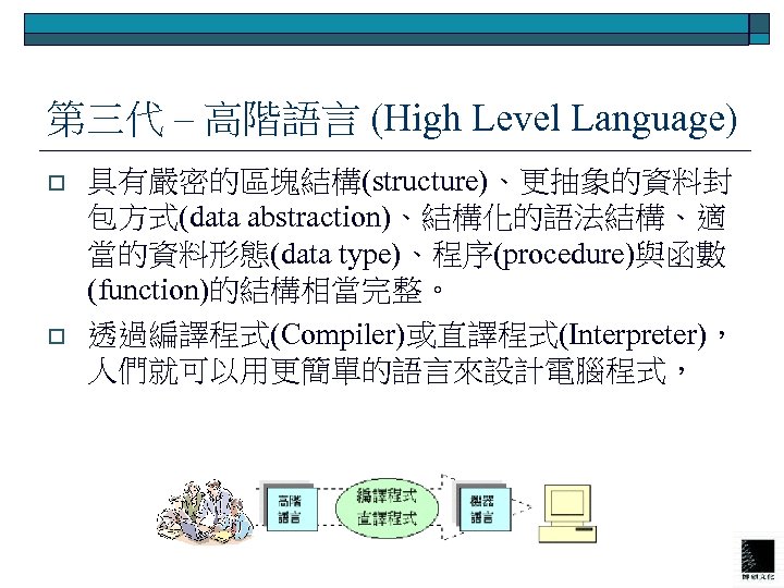 第三代 – 高階語言 (High Level Language) o o 具有嚴密的區塊結構(structure)、更抽象的資料封 包方式(data abstraction)、結構化的語法結構、適 當的資料形態(data type)、程序(procedure)與函數 (function)的結構相當完整。