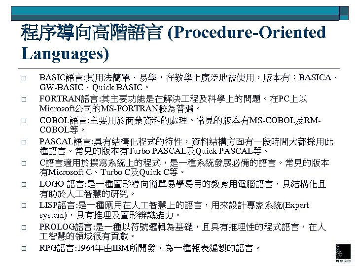 程序導向高階語言 (Procedure-Oriented Languages) o o o o o BASIC語言: 其用法簡單、易學，在教學上廣泛地被使用，版本有：BASICA、 GW-BASIC、Quick BASIC。 FORTRAN語言: 其主要功能是在解決