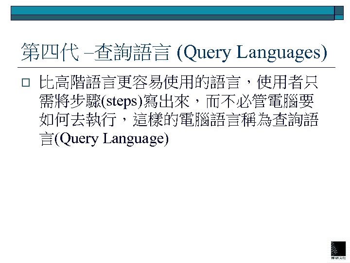 第四代 –查詢語言 (Query Languages) o 比高階語言更容易使用的語言，使用者只 需將步驟(steps)寫出來，而不必管電腦要 如何去執行，這樣的電腦語言稱為查詢語 言(Query Language) 