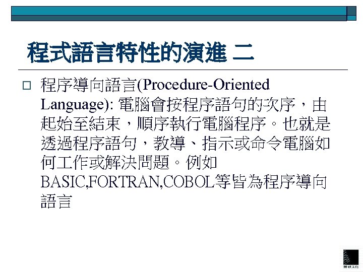  程式語言特性的演進 二 o 程序導向語言(Procedure-Oriented Language): 電腦會按程序語句的次序，由 起始至結束，順序執行電腦程序。也就是 透過程序語句，教導、指示或命令電腦如 何 作或解決問題。例如 BASIC, FORTRAN, COBOL等皆為程序導向