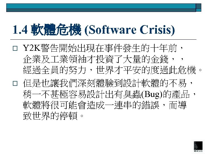 1. 4 軟體危機 (Software Crisis) o o Y 2 K警告開始出現在事件發生的十年前， 企業及 業領袖才投資了大量的金錢，， 經過全員的努力，世界才平安的度過此危機。 但是也讓我們深刻體驗到設計軟體的不易，