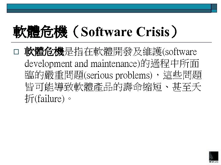 軟體危機（Software Crisis） o 軟體危機是指在軟體開發及維護(software development and maintenance)的過程中所面 臨的嚴重問題(serious problems)，這些問題 皆可能導致軟體產品的壽命縮短、甚至夭 折(failure)。 