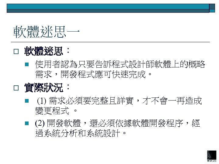 軟體迷思一 o 軟體迷思： n o 使用者認為只要告訴程式設計師軟體上的概略 需求，開發程式應可快速完成。 實際狀況： n n (1) 需求必須要完整且詳實，才不會一再造成 變更程式 。