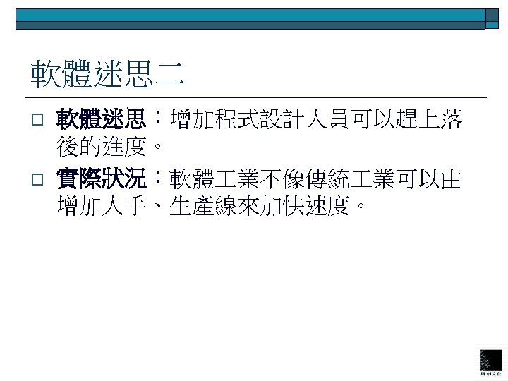 軟體迷思二 o o 軟體迷思：增加程式設計人員可以趕上落 後的進度。 實際狀況：軟體 業不像傳統 業可以由 增加人手、生產線來加快速度。 