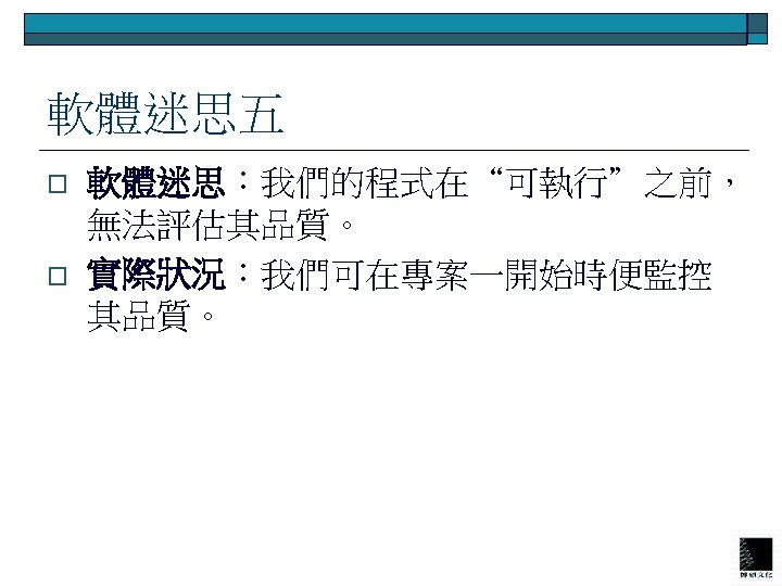 軟體迷思五 o o 軟體迷思：我們的程式在“可執行”之前， 無法評估其品質。 實際狀況：我們可在專案一開始時便監控 其品質。 