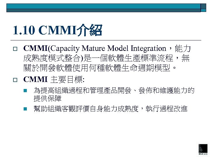 1. 10 CMMI介紹 o o CMMI(Capacity Mature Model Integration，能力 成熟度模式整合)是一個軟體生產標準流程，無 關於開發軟體使用何種軟體生命週期模型。 CMMI 主要目標: n