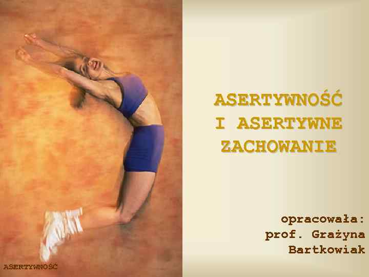 ASERTYWNOŚĆ I ASERTYWNE ZACHOWANIE opracowała: prof. Grażyna Bartkowiak ASERTYWNOŚĆ 