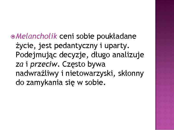  Melancholik ceni sobie poukładane życie, jest pedantyczny i uparty. Podejmując decyzje, długo analizuje