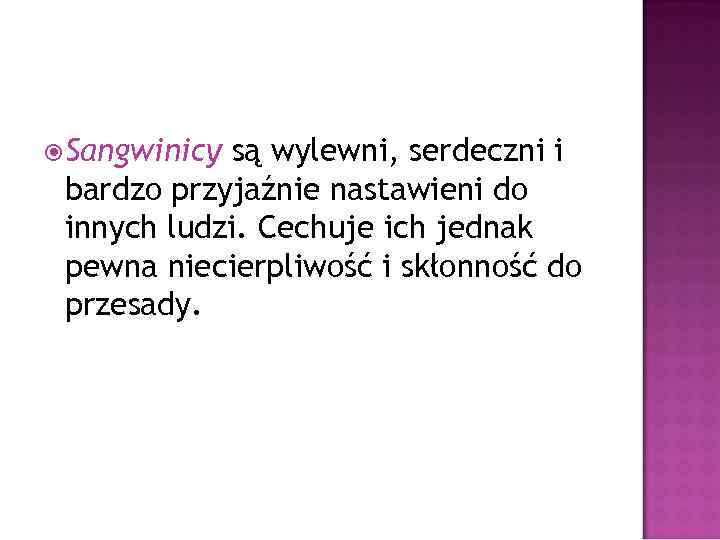 Sangwinicy są wylewni, serdeczni i bardzo przyjaźnie nastawieni do innych ludzi. Cechuje ich