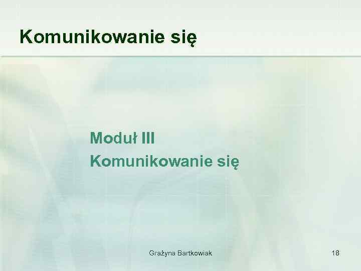 Komunikowanie się Moduł III Komunikowanie się Grażyna Bartkowiak 18 