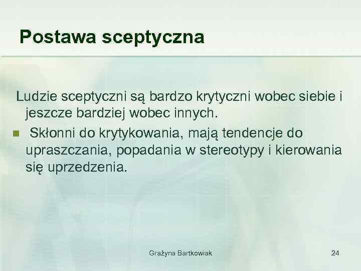 Postawa sceptyczna Ludzie sceptyczni są bardzo krytyczni wobec siebie i jeszcze bardziej wobec innych.
