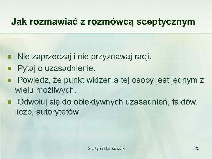 Jak rozmawiać z rozmówcą sceptycznym n n Nie zaprzeczaj i nie przyznawaj racji. Pytaj