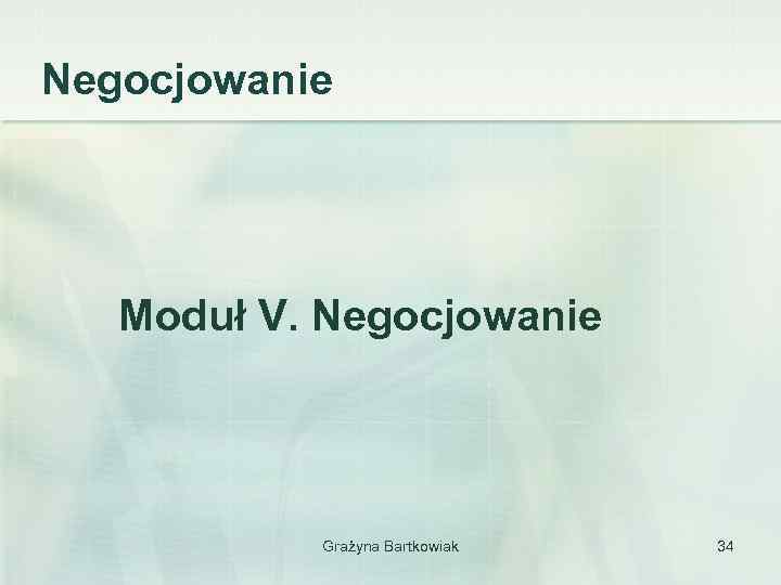 Negocjowanie Moduł V. Negocjowanie Grażyna Bartkowiak 34 