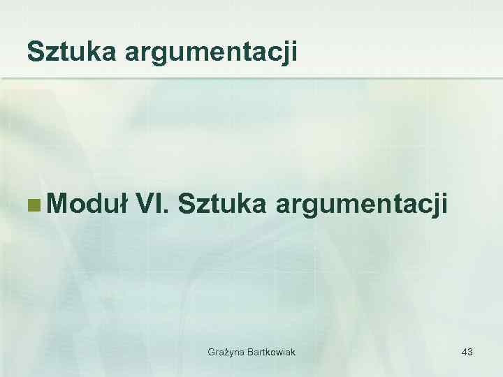 Sztuka argumentacji n Moduł VI. Sztuka argumentacji Grażyna Bartkowiak 43 