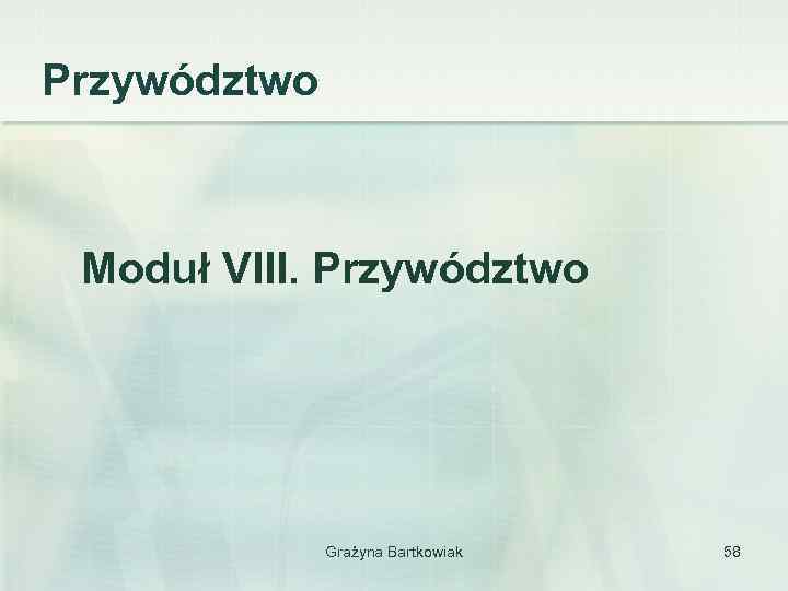 Przywództwo Moduł VIII. Przywództwo Grażyna Bartkowiak 58 